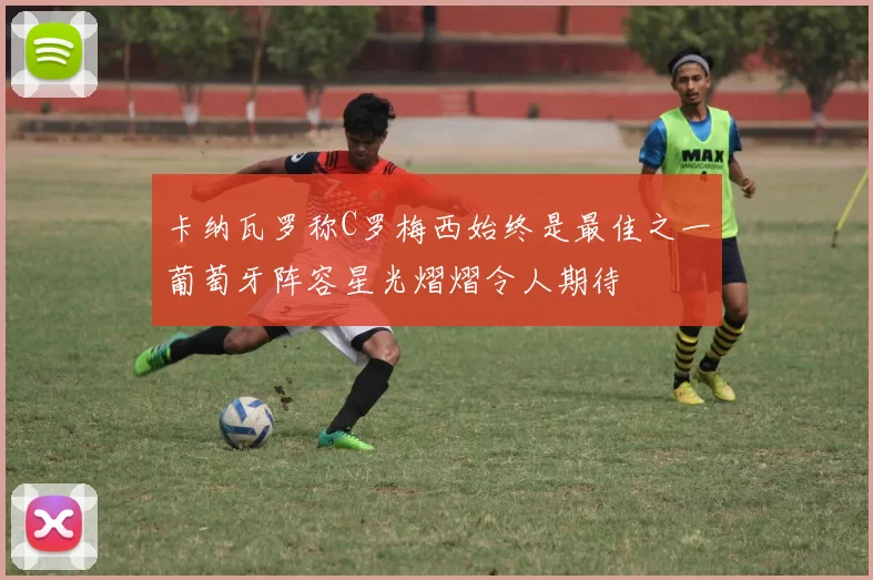 卡纳瓦罗称C罗梅西始终是最佳之一葡萄牙阵容星光熠熠令人期待